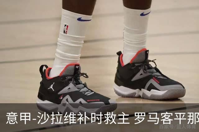 意甲-沙拉维补时救主 罗马客平那不勒斯距前四5分