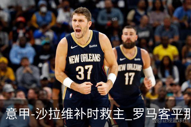 意甲-沙拉维补时救主 罗马客平那不勒斯距前四5分