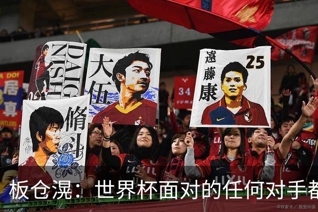板仓滉：世界杯面对的任何对手都很强大，我想要一个一个战胜他们