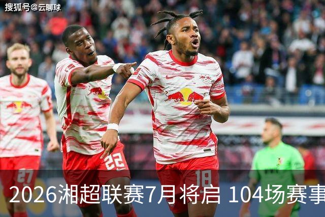 2026湘超联赛7月将启 104场赛事燃动三湘足坛